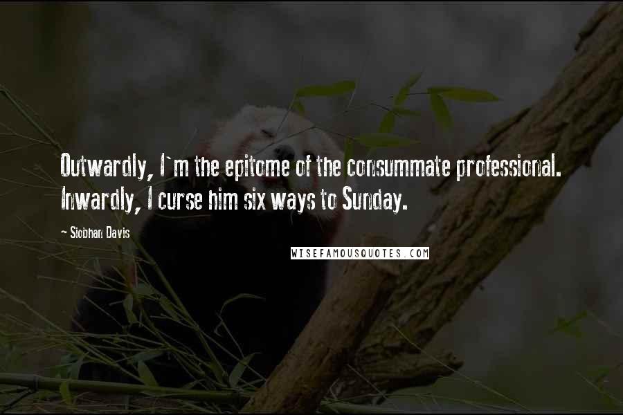 Siobhan Davis Quotes: Outwardly, I'm the epitome of the consummate professional. Inwardly, I curse him six ways to Sunday.