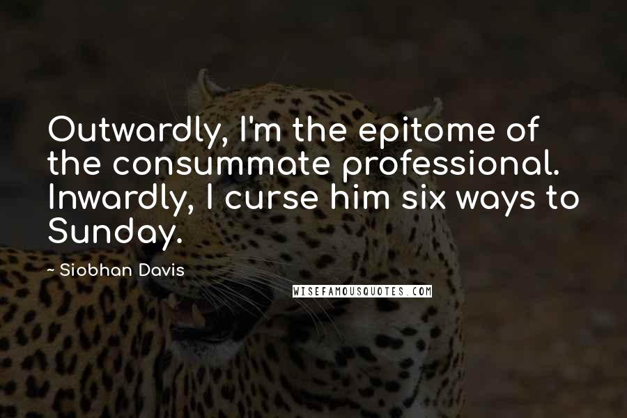 Siobhan Davis Quotes: Outwardly, I'm the epitome of the consummate professional. Inwardly, I curse him six ways to Sunday.