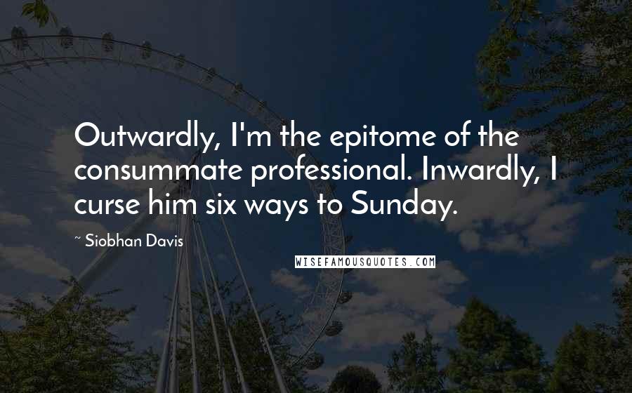 Siobhan Davis Quotes: Outwardly, I'm the epitome of the consummate professional. Inwardly, I curse him six ways to Sunday.