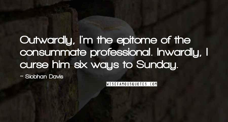 Siobhan Davis Quotes: Outwardly, I'm the epitome of the consummate professional. Inwardly, I curse him six ways to Sunday.