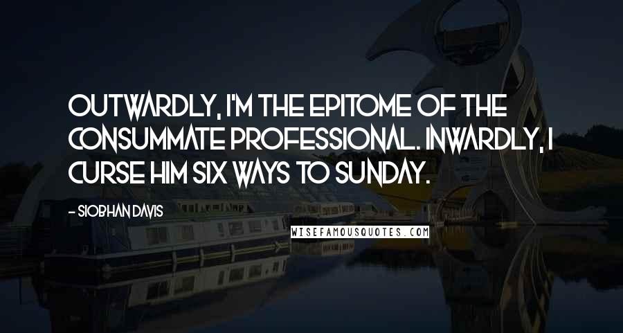 Siobhan Davis Quotes: Outwardly, I'm the epitome of the consummate professional. Inwardly, I curse him six ways to Sunday.