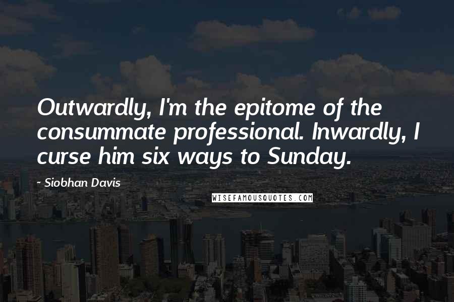 Siobhan Davis Quotes: Outwardly, I'm the epitome of the consummate professional. Inwardly, I curse him six ways to Sunday.