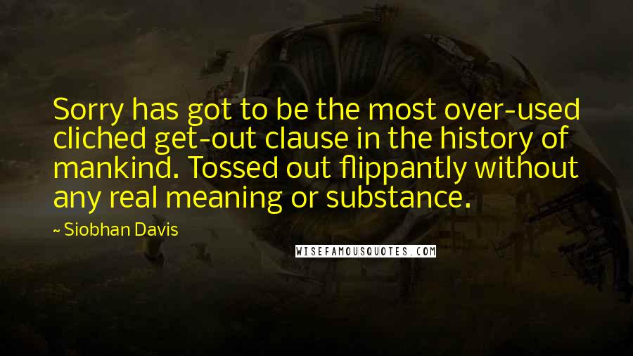 Siobhan Davis Quotes: Sorry has got to be the most over-used cliched get-out clause in the history of mankind. Tossed out flippantly without any real meaning or substance.