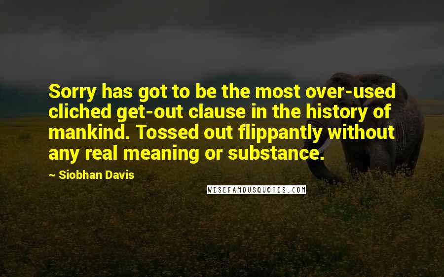 Siobhan Davis Quotes: Sorry has got to be the most over-used cliched get-out clause in the history of mankind. Tossed out flippantly without any real meaning or substance.