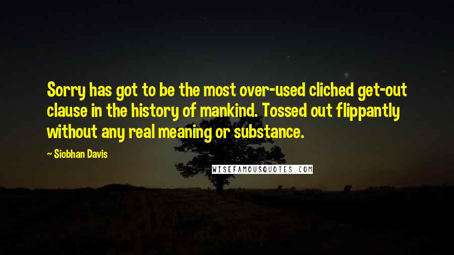 Siobhan Davis Quotes: Sorry has got to be the most over-used cliched get-out clause in the history of mankind. Tossed out flippantly without any real meaning or substance.