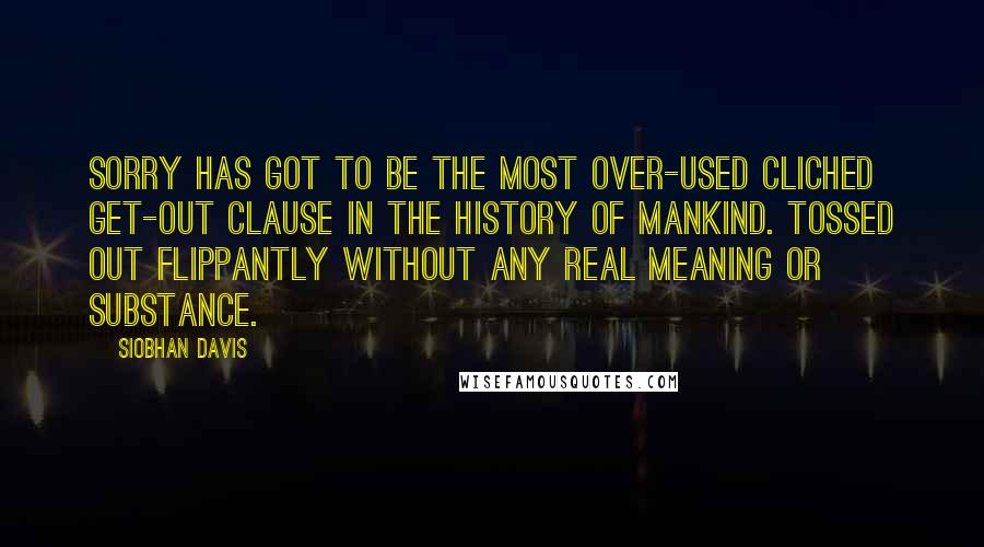 Siobhan Davis Quotes: Sorry has got to be the most over-used cliched get-out clause in the history of mankind. Tossed out flippantly without any real meaning or substance.