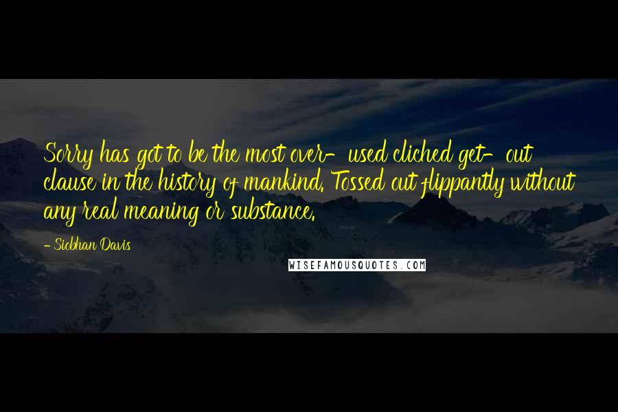 Siobhan Davis Quotes: Sorry has got to be the most over-used cliched get-out clause in the history of mankind. Tossed out flippantly without any real meaning or substance.