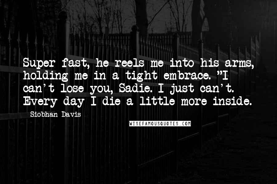 Siobhan Davis Quotes: Super-fast, he reels me into his arms, holding me in a tight embrace. "I can't lose you, Sadie. I just can't. Every day I die a little more inside.