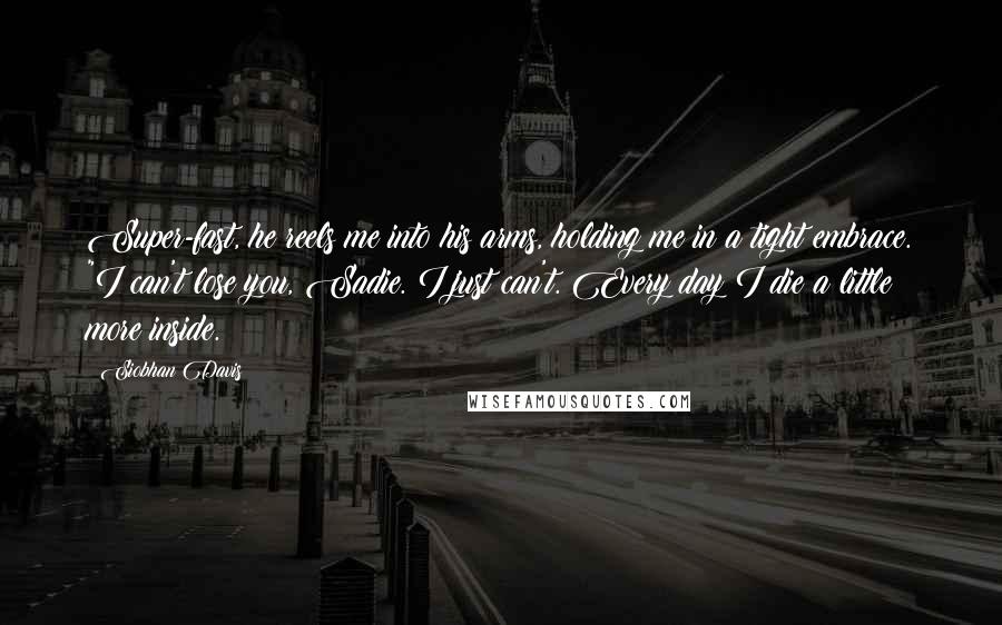 Siobhan Davis Quotes: Super-fast, he reels me into his arms, holding me in a tight embrace. "I can't lose you, Sadie. I just can't. Every day I die a little more inside.