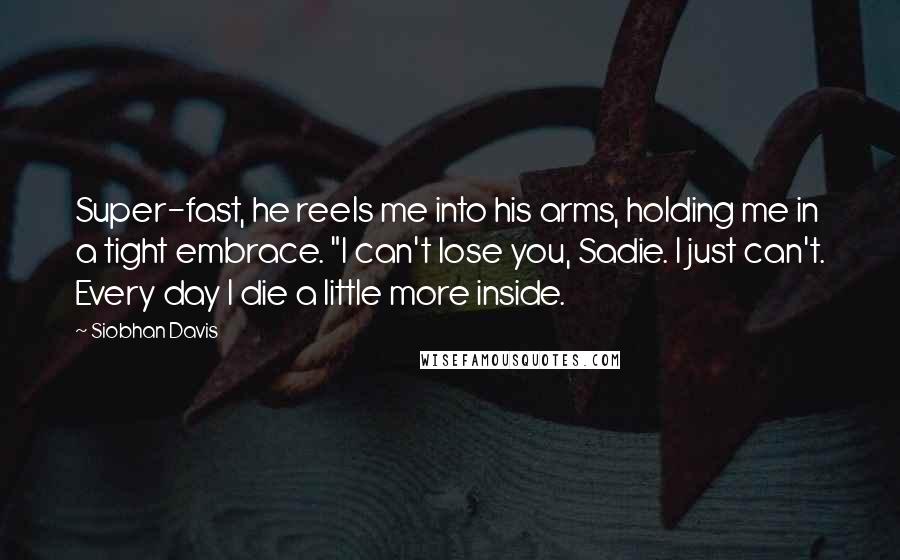 Siobhan Davis Quotes: Super-fast, he reels me into his arms, holding me in a tight embrace. "I can't lose you, Sadie. I just can't. Every day I die a little more inside.