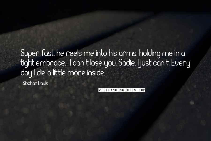 Siobhan Davis Quotes: Super-fast, he reels me into his arms, holding me in a tight embrace. "I can't lose you, Sadie. I just can't. Every day I die a little more inside.