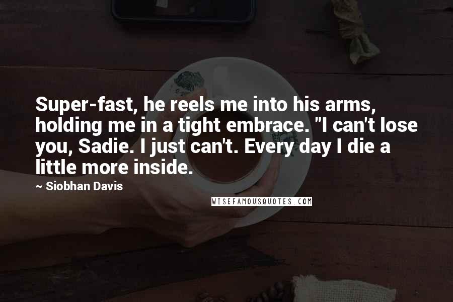 Siobhan Davis Quotes: Super-fast, he reels me into his arms, holding me in a tight embrace. "I can't lose you, Sadie. I just can't. Every day I die a little more inside.
