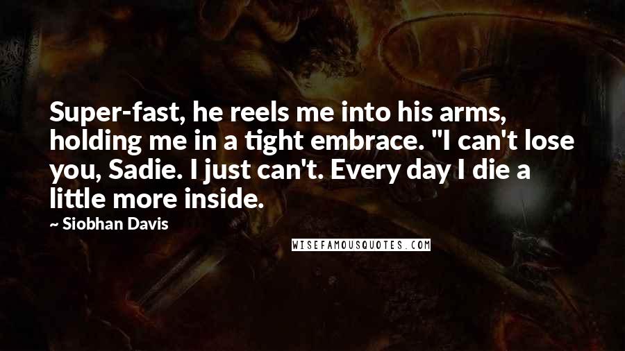 Siobhan Davis Quotes: Super-fast, he reels me into his arms, holding me in a tight embrace. "I can't lose you, Sadie. I just can't. Every day I die a little more inside.
