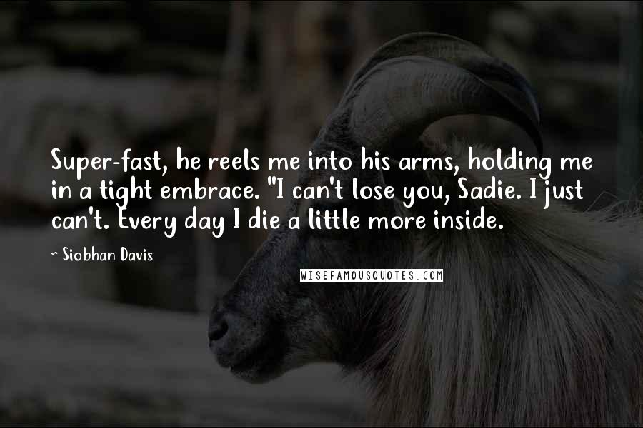 Siobhan Davis Quotes: Super-fast, he reels me into his arms, holding me in a tight embrace. "I can't lose you, Sadie. I just can't. Every day I die a little more inside.