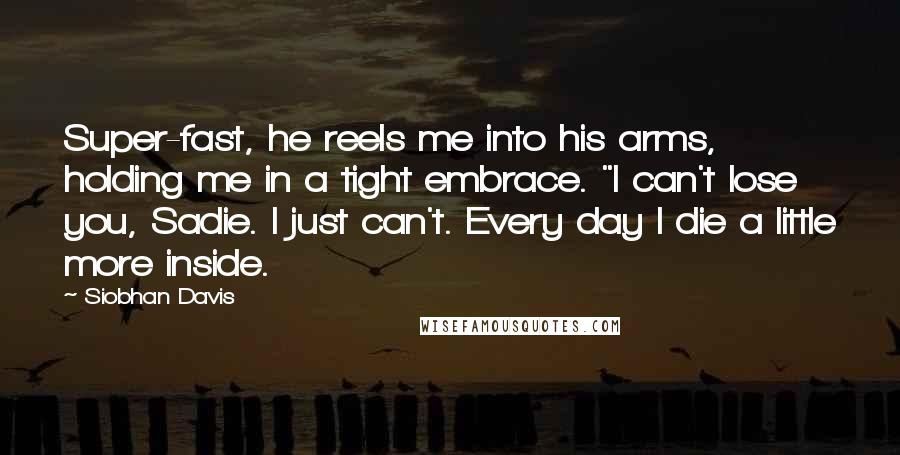 Siobhan Davis Quotes: Super-fast, he reels me into his arms, holding me in a tight embrace. "I can't lose you, Sadie. I just can't. Every day I die a little more inside.