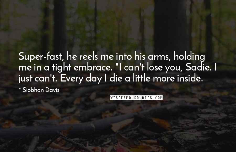 Siobhan Davis Quotes: Super-fast, he reels me into his arms, holding me in a tight embrace. "I can't lose you, Sadie. I just can't. Every day I die a little more inside.