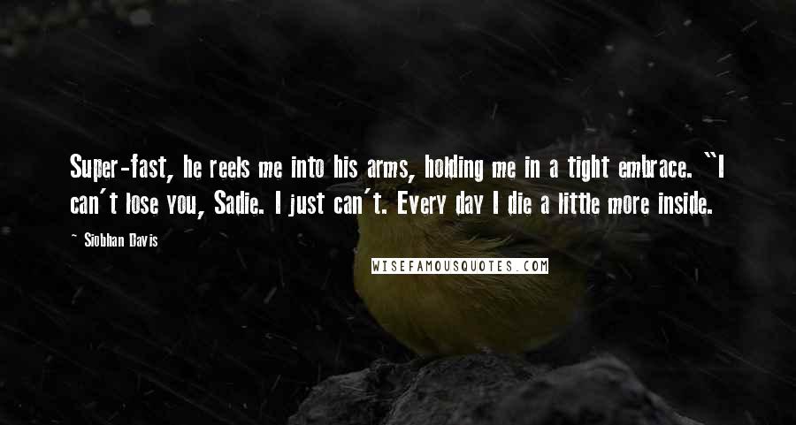 Siobhan Davis Quotes: Super-fast, he reels me into his arms, holding me in a tight embrace. "I can't lose you, Sadie. I just can't. Every day I die a little more inside.