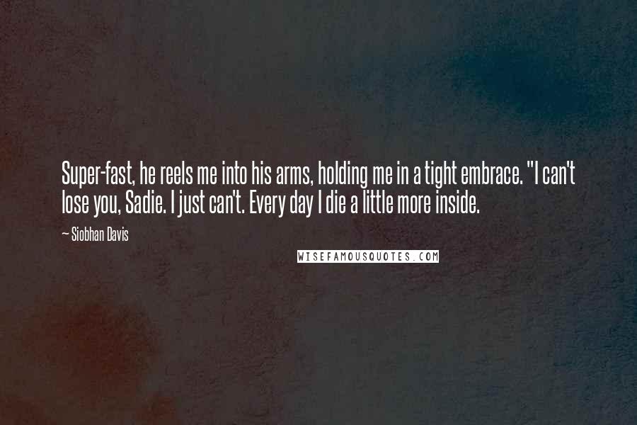 Siobhan Davis Quotes: Super-fast, he reels me into his arms, holding me in a tight embrace. "I can't lose you, Sadie. I just can't. Every day I die a little more inside.