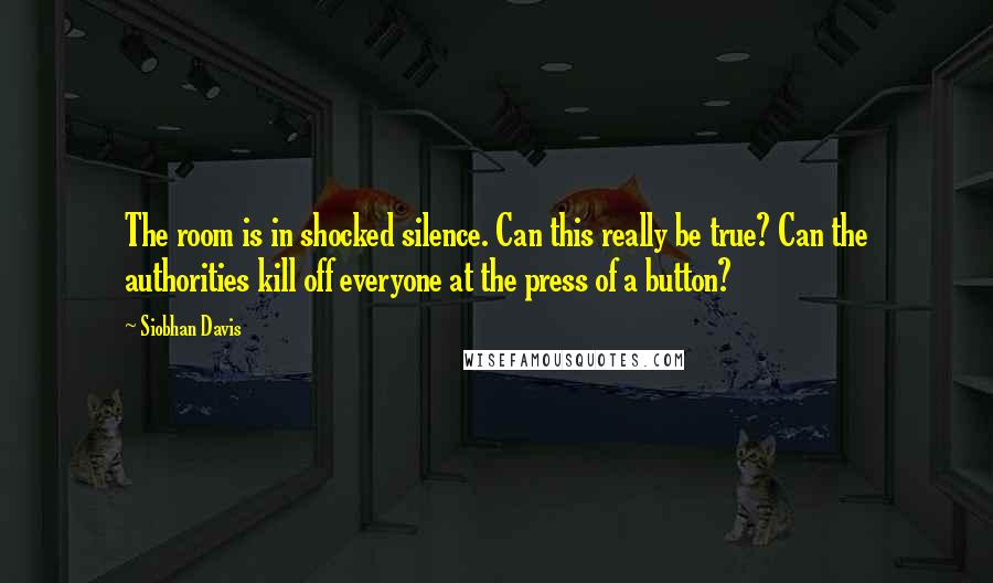 Siobhan Davis Quotes: The room is in shocked silence. Can this really be true? Can the authorities kill off everyone at the press of a button?