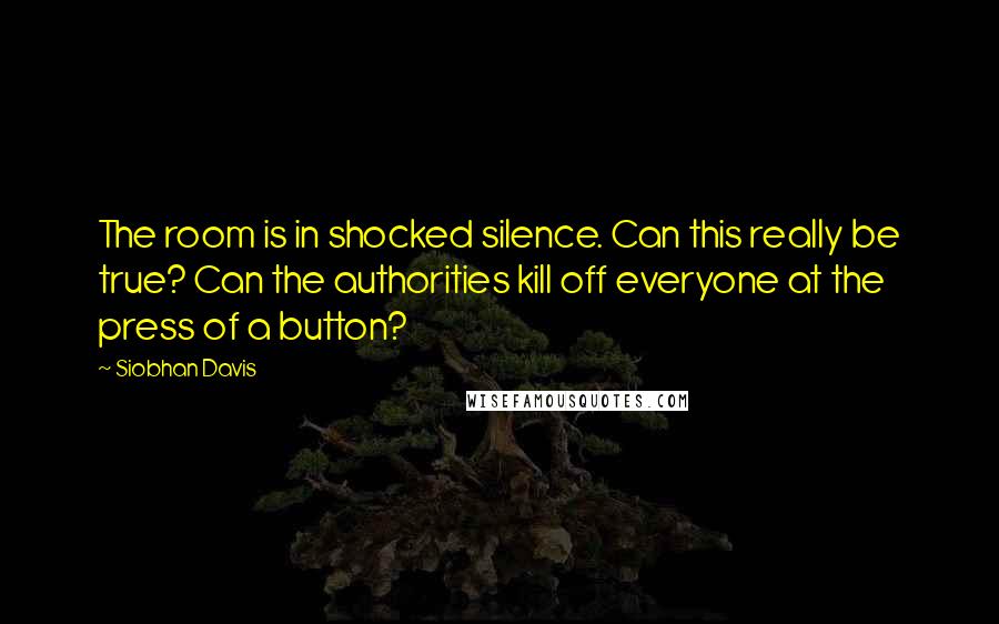 Siobhan Davis Quotes: The room is in shocked silence. Can this really be true? Can the authorities kill off everyone at the press of a button?