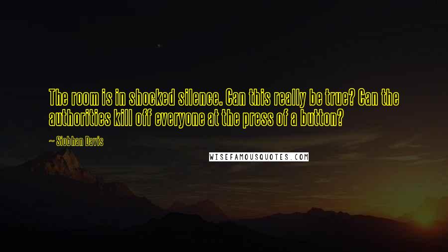 Siobhan Davis Quotes: The room is in shocked silence. Can this really be true? Can the authorities kill off everyone at the press of a button?