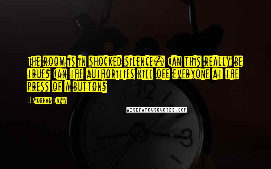 Siobhan Davis Quotes: The room is in shocked silence. Can this really be true? Can the authorities kill off everyone at the press of a button?