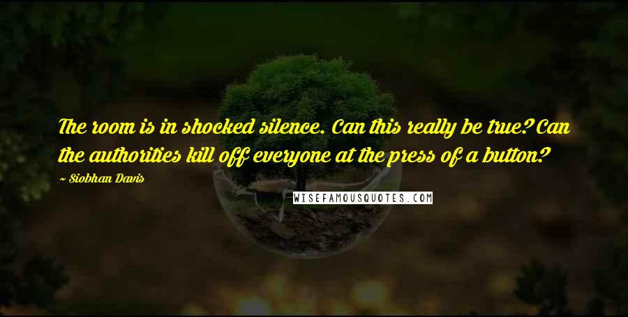 Siobhan Davis Quotes: The room is in shocked silence. Can this really be true? Can the authorities kill off everyone at the press of a button?