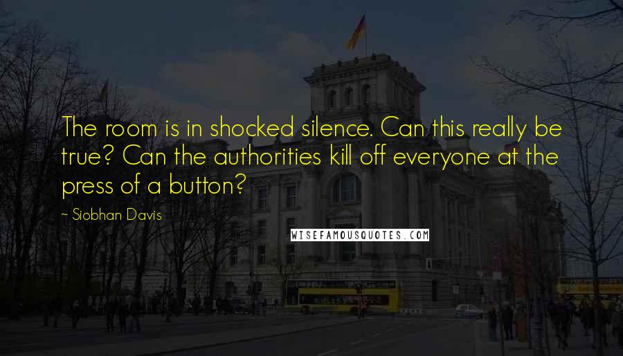 Siobhan Davis Quotes: The room is in shocked silence. Can this really be true? Can the authorities kill off everyone at the press of a button?