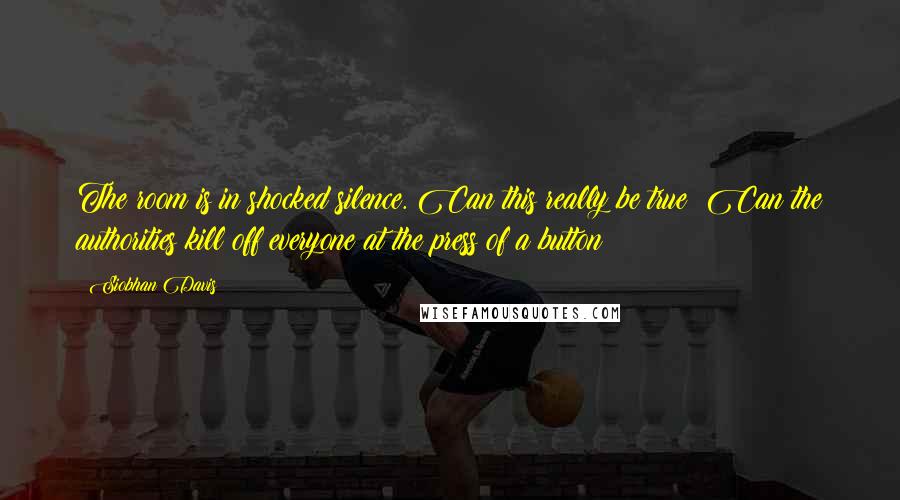 Siobhan Davis Quotes: The room is in shocked silence. Can this really be true? Can the authorities kill off everyone at the press of a button?