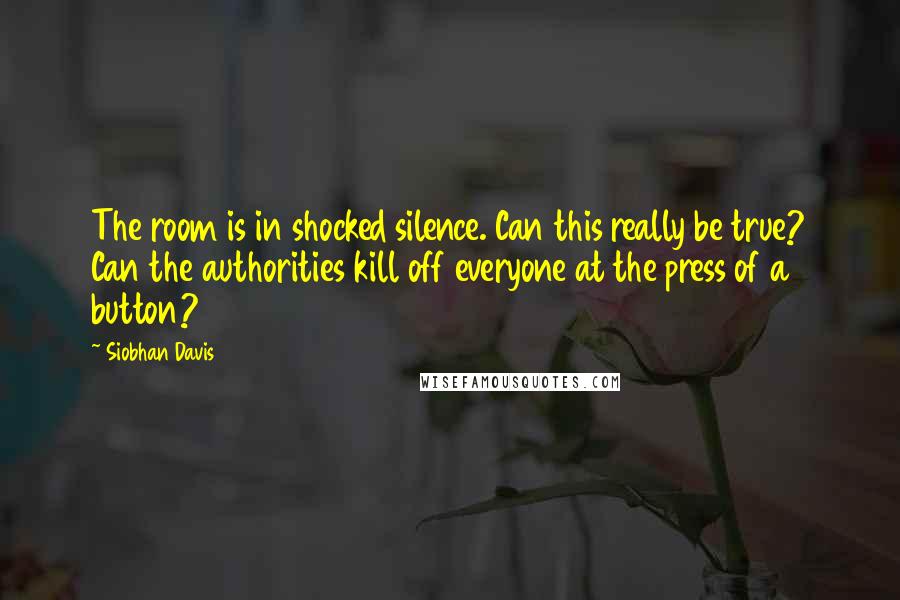 Siobhan Davis Quotes: The room is in shocked silence. Can this really be true? Can the authorities kill off everyone at the press of a button?