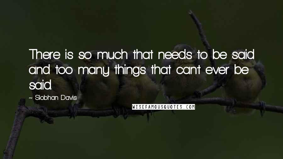 Siobhan Davis Quotes: There is so much that needs to be said and too many things that can't ever be said.