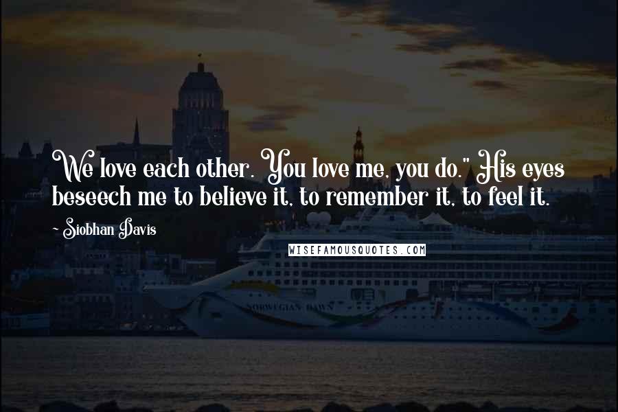 Siobhan Davis Quotes: We love each other. You love me, you do." His eyes beseech me to believe it, to remember it, to feel it.