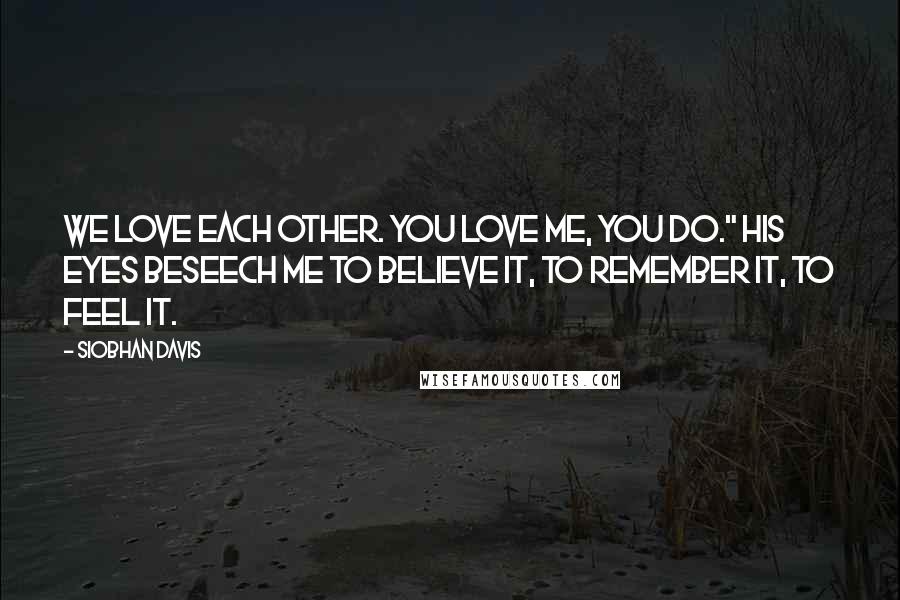 Siobhan Davis Quotes: We love each other. You love me, you do." His eyes beseech me to believe it, to remember it, to feel it.