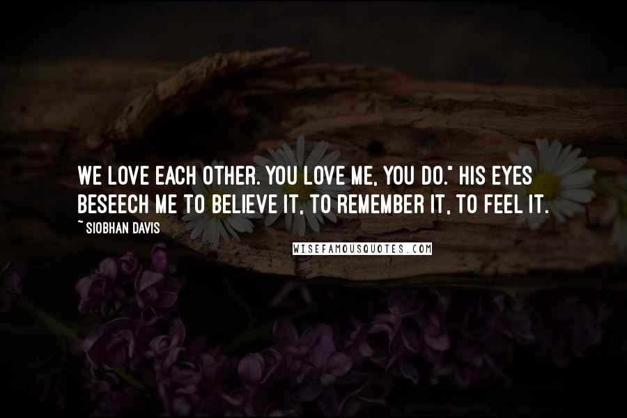 Siobhan Davis Quotes: We love each other. You love me, you do." His eyes beseech me to believe it, to remember it, to feel it.