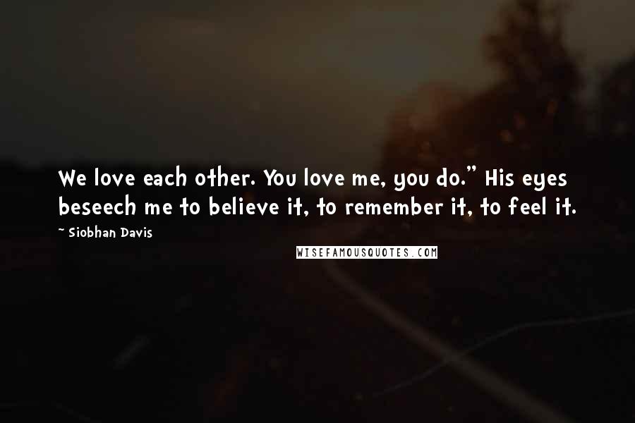 Siobhan Davis Quotes: We love each other. You love me, you do." His eyes beseech me to believe it, to remember it, to feel it.