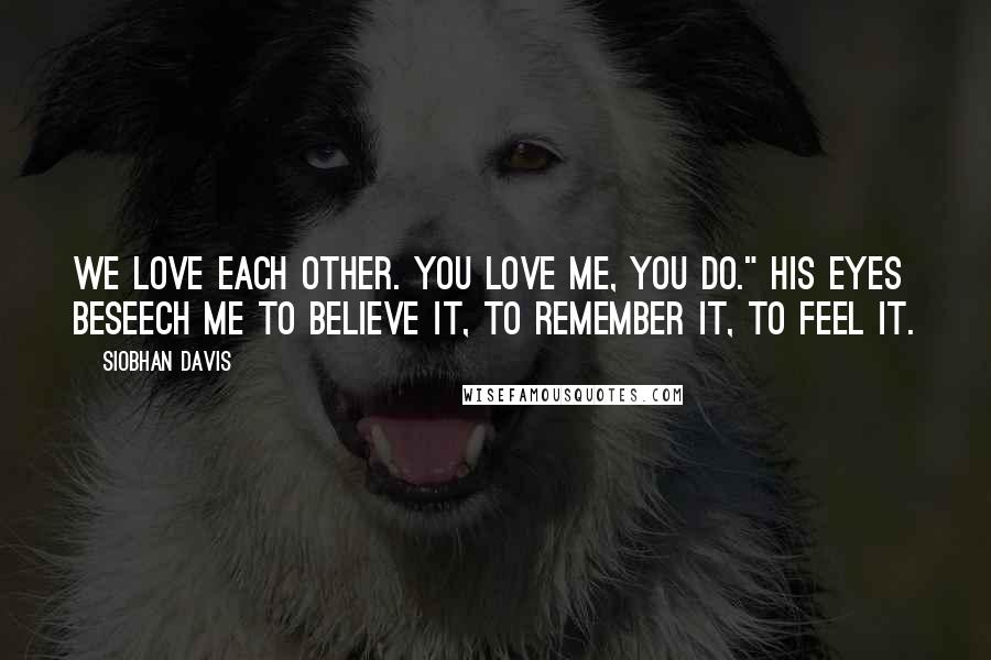 Siobhan Davis Quotes: We love each other. You love me, you do." His eyes beseech me to believe it, to remember it, to feel it.