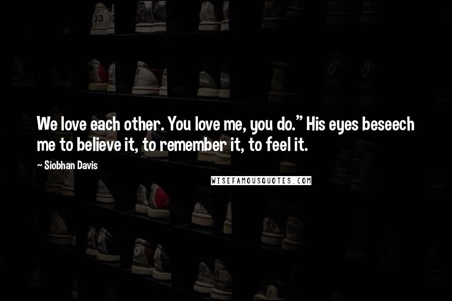 Siobhan Davis Quotes: We love each other. You love me, you do." His eyes beseech me to believe it, to remember it, to feel it.