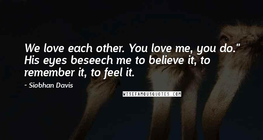 Siobhan Davis Quotes: We love each other. You love me, you do." His eyes beseech me to believe it, to remember it, to feel it.