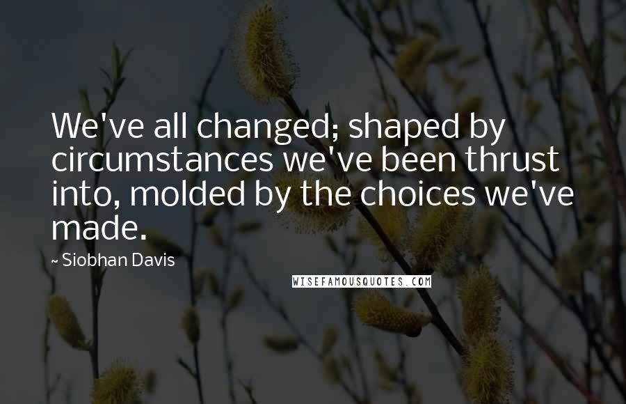 Siobhan Davis Quotes: We've all changed; shaped by circumstances we've been thrust into, molded by the choices we've made.