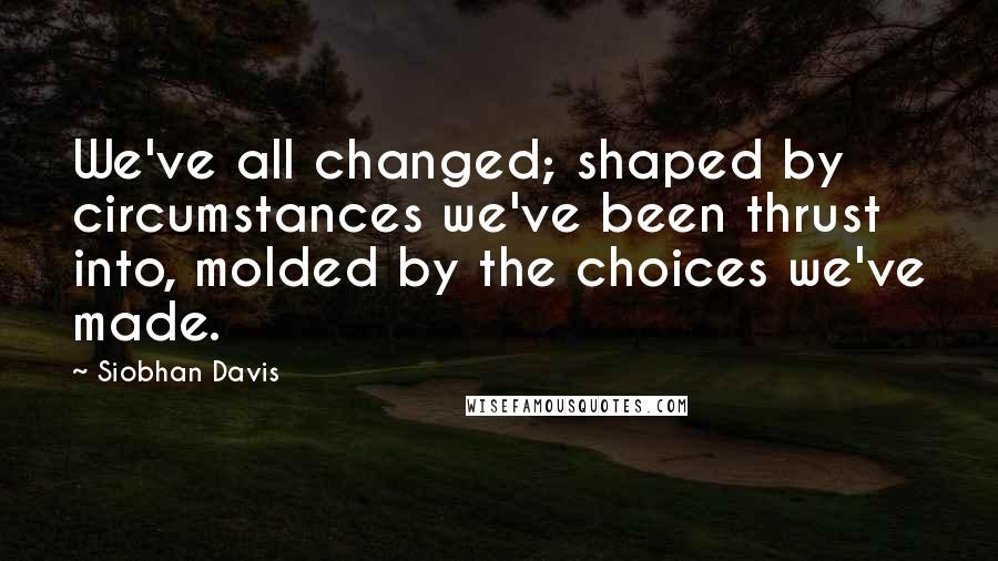 Siobhan Davis Quotes: We've all changed; shaped by circumstances we've been thrust into, molded by the choices we've made.