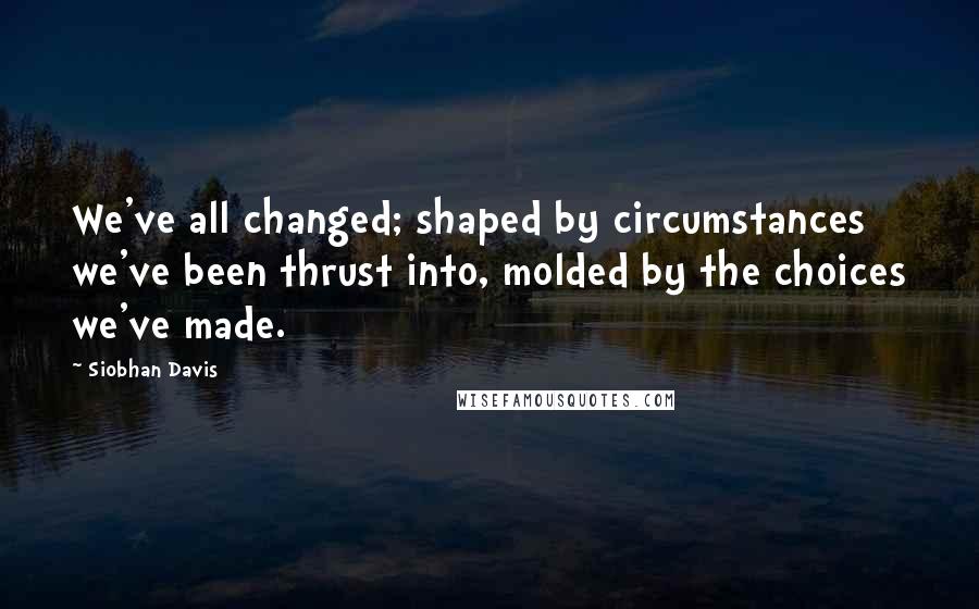 Siobhan Davis Quotes: We've all changed; shaped by circumstances we've been thrust into, molded by the choices we've made.