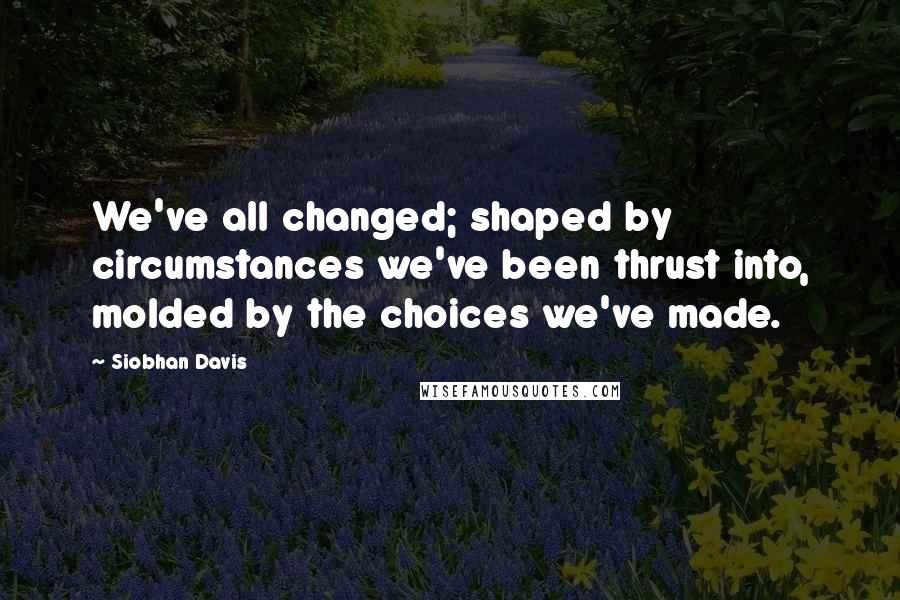 Siobhan Davis Quotes: We've all changed; shaped by circumstances we've been thrust into, molded by the choices we've made.