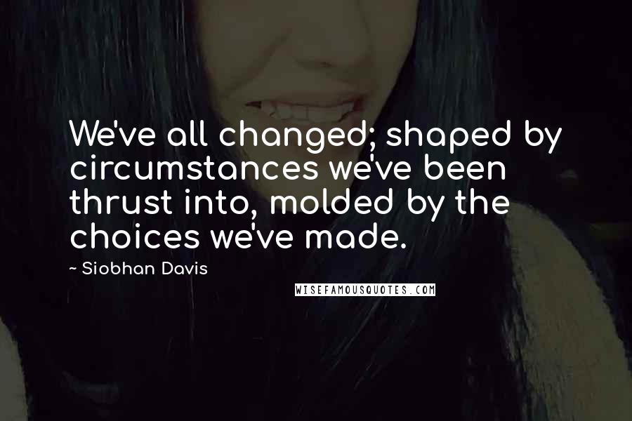 Siobhan Davis Quotes: We've all changed; shaped by circumstances we've been thrust into, molded by the choices we've made.