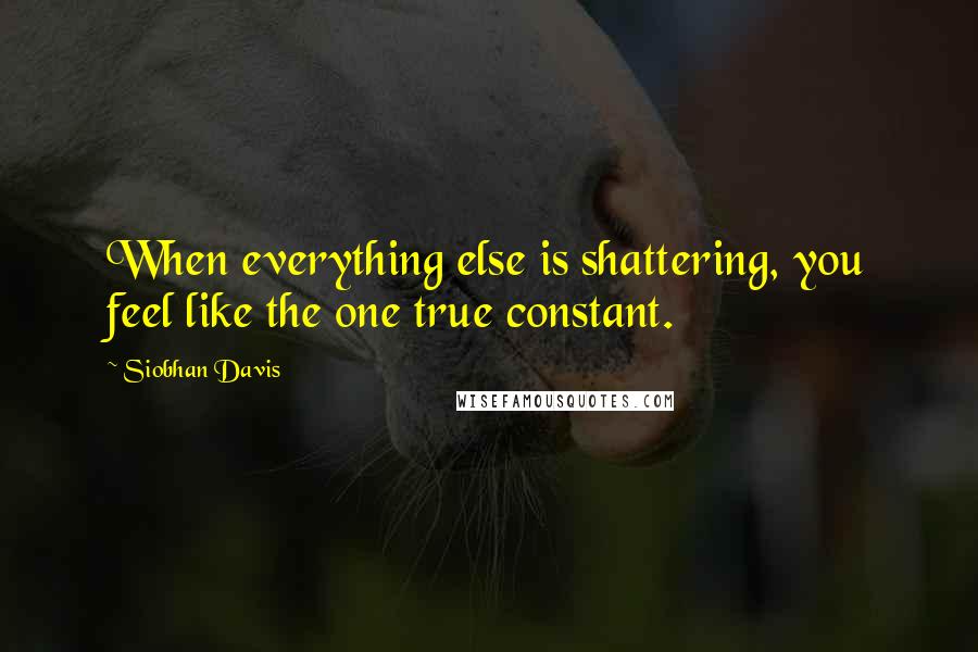 Siobhan Davis Quotes: When everything else is shattering, you feel like the one true constant.