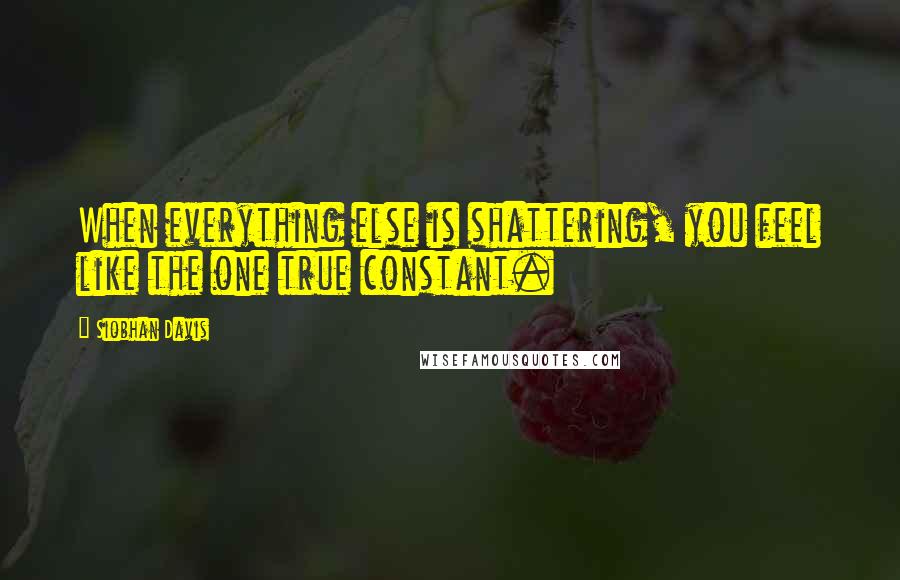 Siobhan Davis Quotes: When everything else is shattering, you feel like the one true constant.