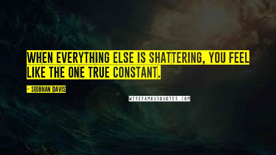 Siobhan Davis Quotes: When everything else is shattering, you feel like the one true constant.