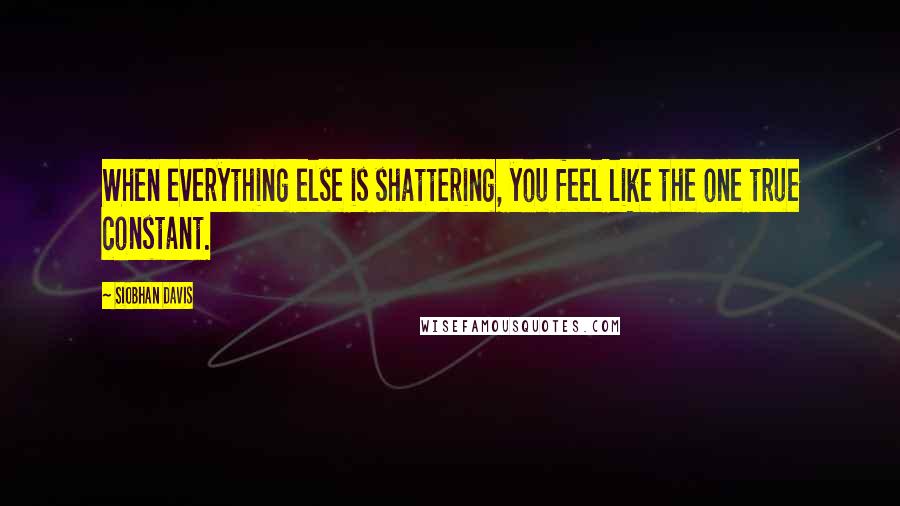 Siobhan Davis Quotes: When everything else is shattering, you feel like the one true constant.