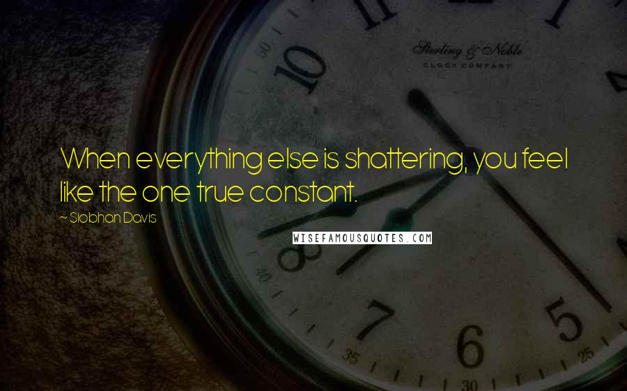 Siobhan Davis Quotes: When everything else is shattering, you feel like the one true constant.