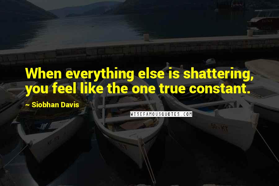 Siobhan Davis Quotes: When everything else is shattering, you feel like the one true constant.