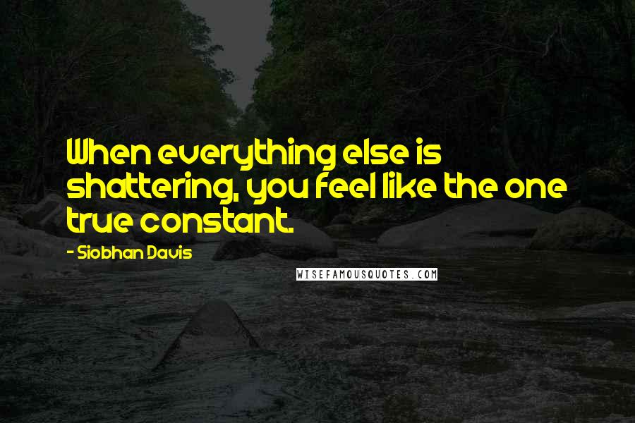 Siobhan Davis Quotes: When everything else is shattering, you feel like the one true constant.